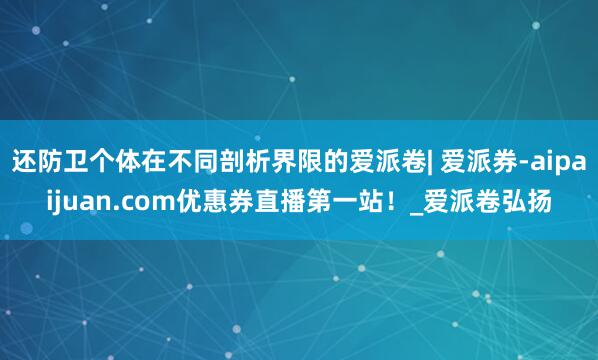 还防卫个体在不同剖析界限的爱派卷| 爱派券-aipaijuan.com优惠券直播第一站!_爱派卷弘扬